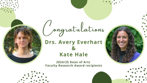 Drs. Avery Everhart and Kate Hale receive 2024/25 Dean of Arts Faculty Research Awards